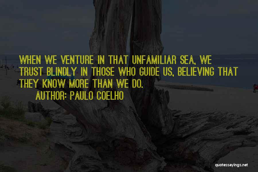 Paulo Coelho Quotes: When We Venture In That Unfamiliar Sea, We Trust Blindly In Those Who Guide Us, Believing That They Know More