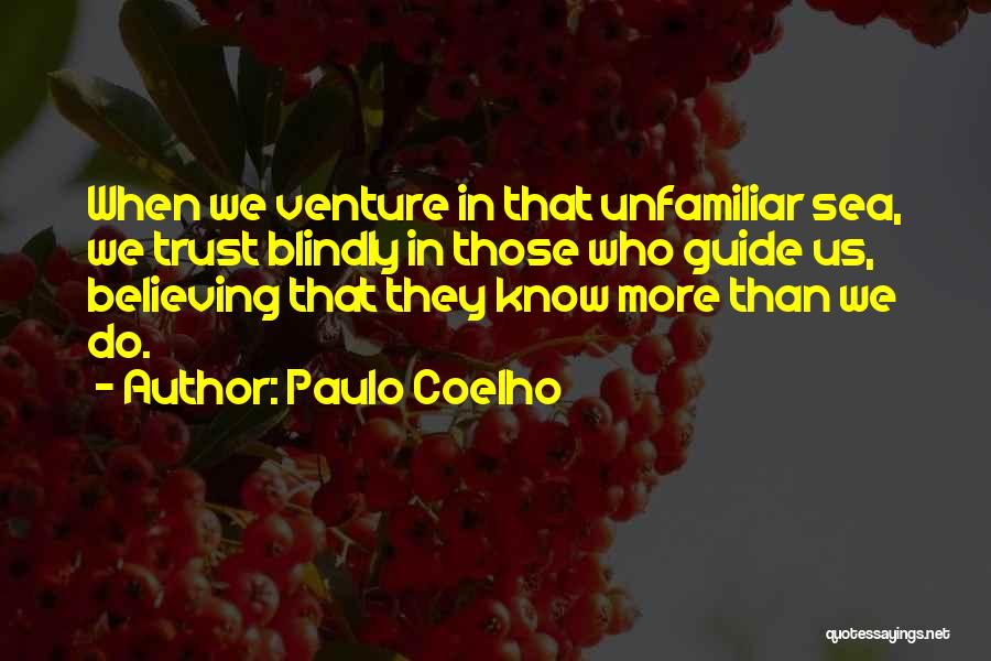 Paulo Coelho Quotes: When We Venture In That Unfamiliar Sea, We Trust Blindly In Those Who Guide Us, Believing That They Know More