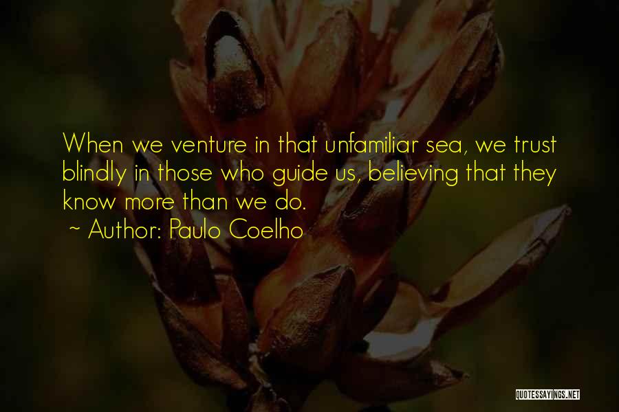 Paulo Coelho Quotes: When We Venture In That Unfamiliar Sea, We Trust Blindly In Those Who Guide Us, Believing That They Know More