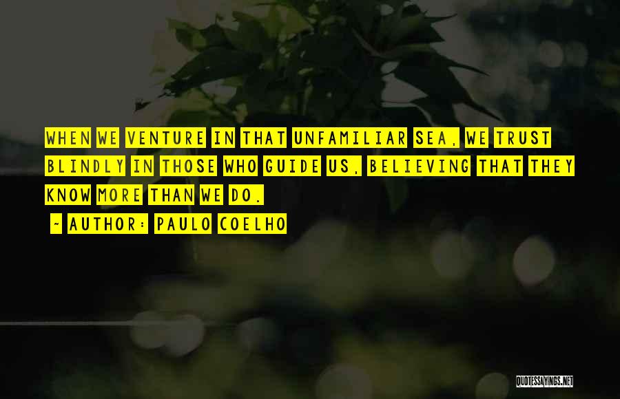 Paulo Coelho Quotes: When We Venture In That Unfamiliar Sea, We Trust Blindly In Those Who Guide Us, Believing That They Know More