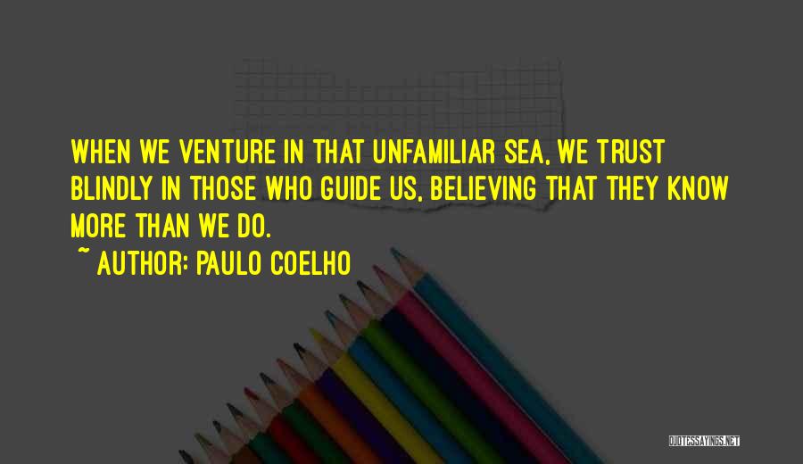 Paulo Coelho Quotes: When We Venture In That Unfamiliar Sea, We Trust Blindly In Those Who Guide Us, Believing That They Know More