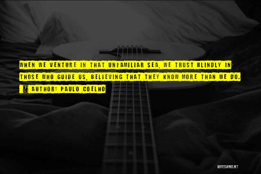 Paulo Coelho Quotes: When We Venture In That Unfamiliar Sea, We Trust Blindly In Those Who Guide Us, Believing That They Know More