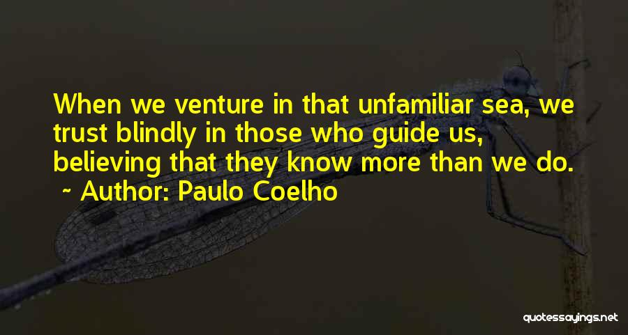 Paulo Coelho Quotes: When We Venture In That Unfamiliar Sea, We Trust Blindly In Those Who Guide Us, Believing That They Know More