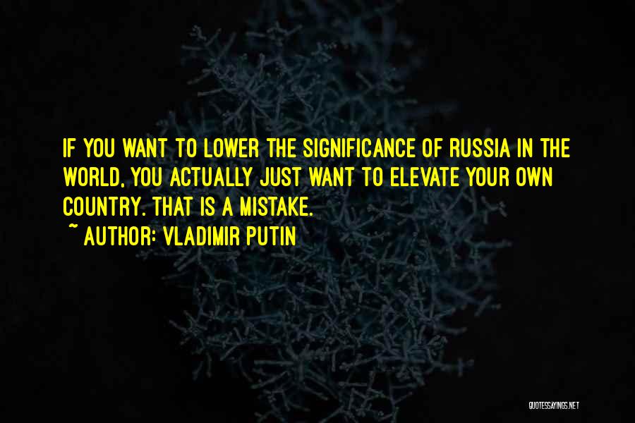 Vladimir Putin Quotes: If You Want To Lower The Significance Of Russia In The World, You Actually Just Want To Elevate Your Own