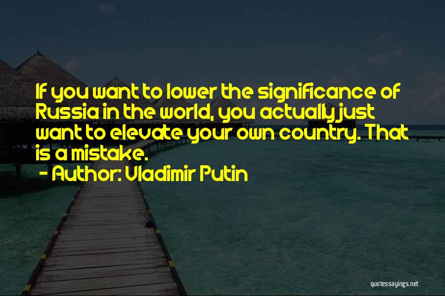 Vladimir Putin Quotes: If You Want To Lower The Significance Of Russia In The World, You Actually Just Want To Elevate Your Own