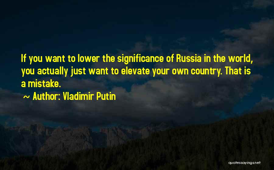 Vladimir Putin Quotes: If You Want To Lower The Significance Of Russia In The World, You Actually Just Want To Elevate Your Own