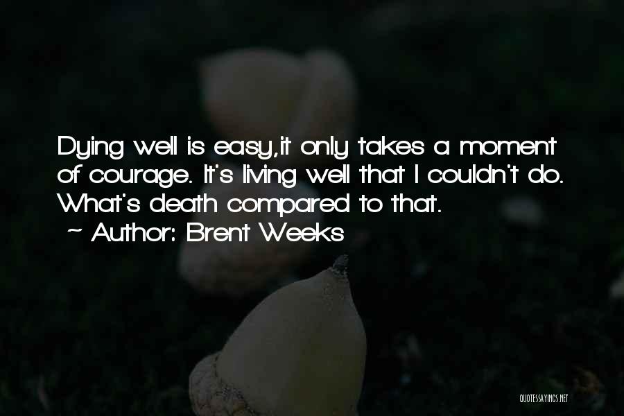 Brent Weeks Quotes: Dying Well Is Easy,it Only Takes A Moment Of Courage. It's Living Well That I Couldn't Do. What's Death Compared