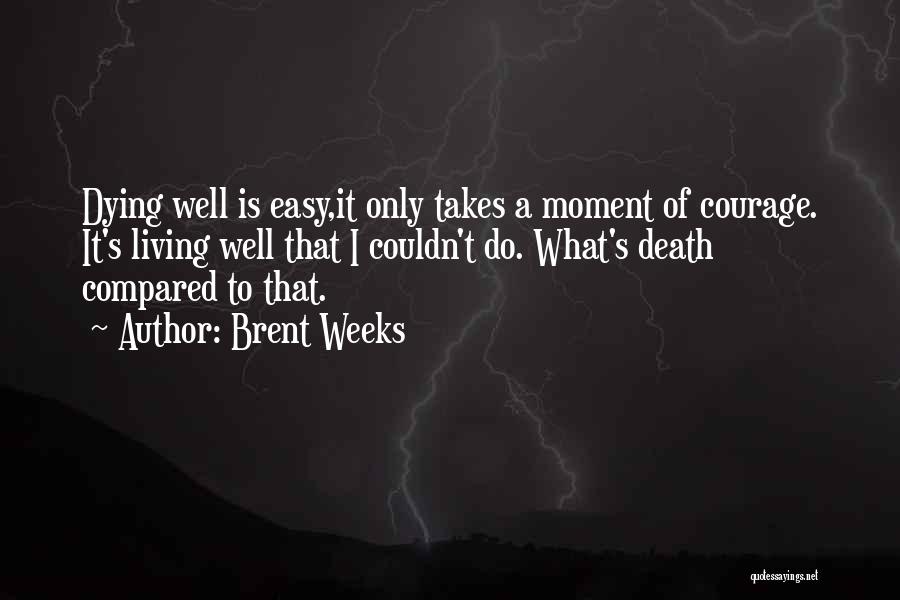 Brent Weeks Quotes: Dying Well Is Easy,it Only Takes A Moment Of Courage. It's Living Well That I Couldn't Do. What's Death Compared