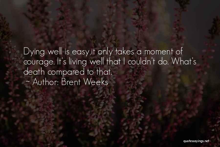 Brent Weeks Quotes: Dying Well Is Easy,it Only Takes A Moment Of Courage. It's Living Well That I Couldn't Do. What's Death Compared