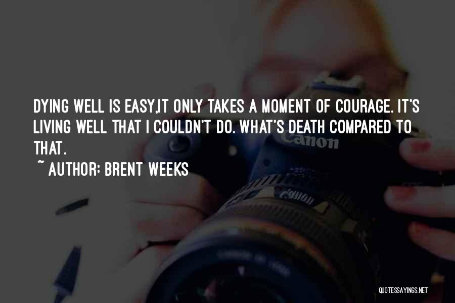 Brent Weeks Quotes: Dying Well Is Easy,it Only Takes A Moment Of Courage. It's Living Well That I Couldn't Do. What's Death Compared