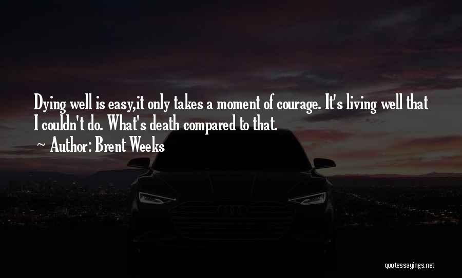 Brent Weeks Quotes: Dying Well Is Easy,it Only Takes A Moment Of Courage. It's Living Well That I Couldn't Do. What's Death Compared