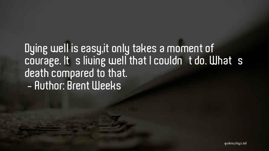 Brent Weeks Quotes: Dying Well Is Easy,it Only Takes A Moment Of Courage. It's Living Well That I Couldn't Do. What's Death Compared