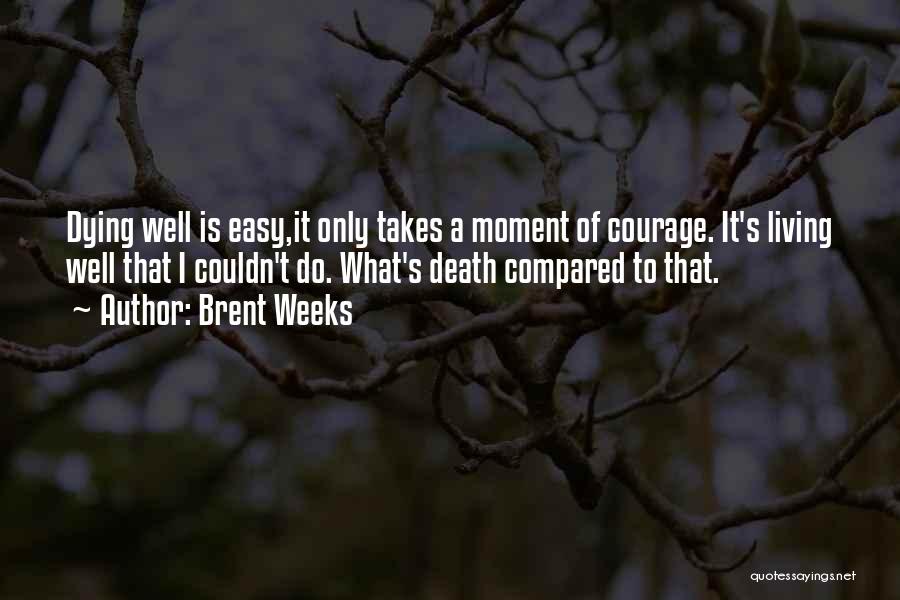 Brent Weeks Quotes: Dying Well Is Easy,it Only Takes A Moment Of Courage. It's Living Well That I Couldn't Do. What's Death Compared