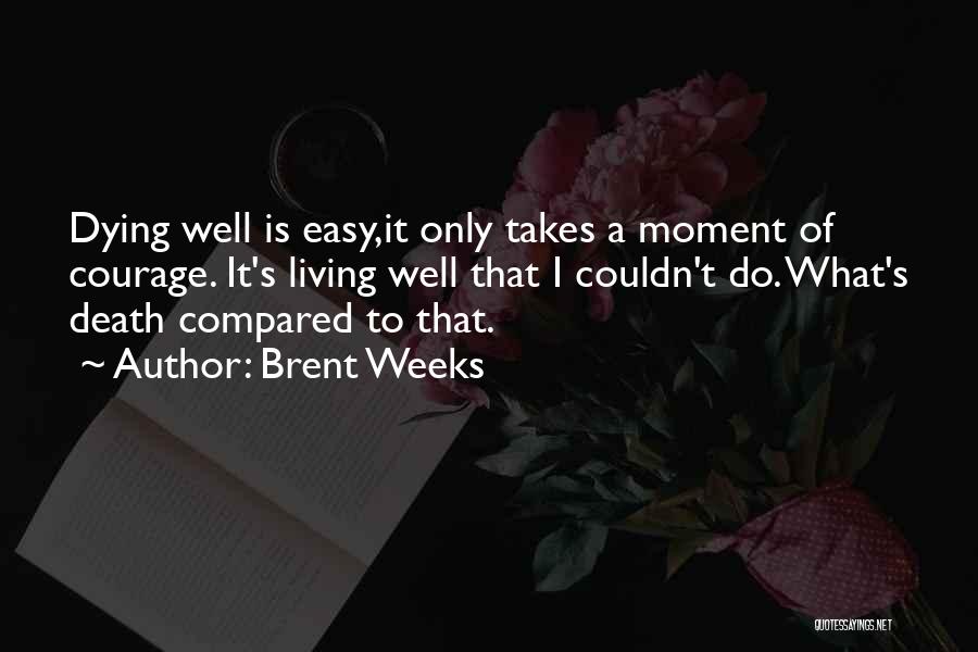 Brent Weeks Quotes: Dying Well Is Easy,it Only Takes A Moment Of Courage. It's Living Well That I Couldn't Do. What's Death Compared