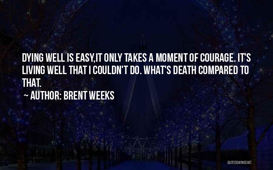 Brent Weeks Quotes: Dying Well Is Easy,it Only Takes A Moment Of Courage. It's Living Well That I Couldn't Do. What's Death Compared