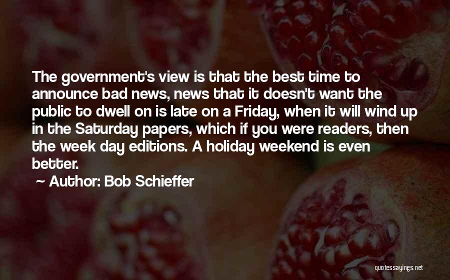 Bob Schieffer Quotes: The Government's View Is That The Best Time To Announce Bad News, News That It Doesn't Want The Public To