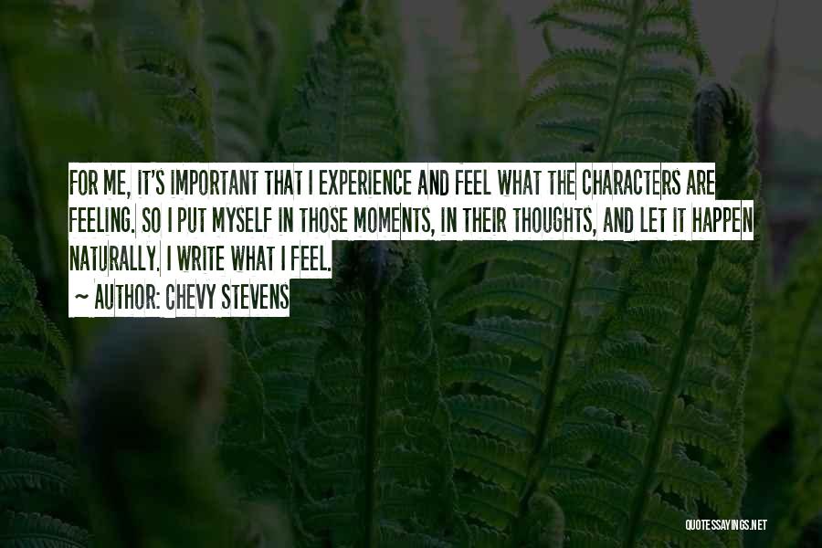Chevy Stevens Quotes: For Me, It's Important That I Experience And Feel What The Characters Are Feeling. So I Put Myself In Those