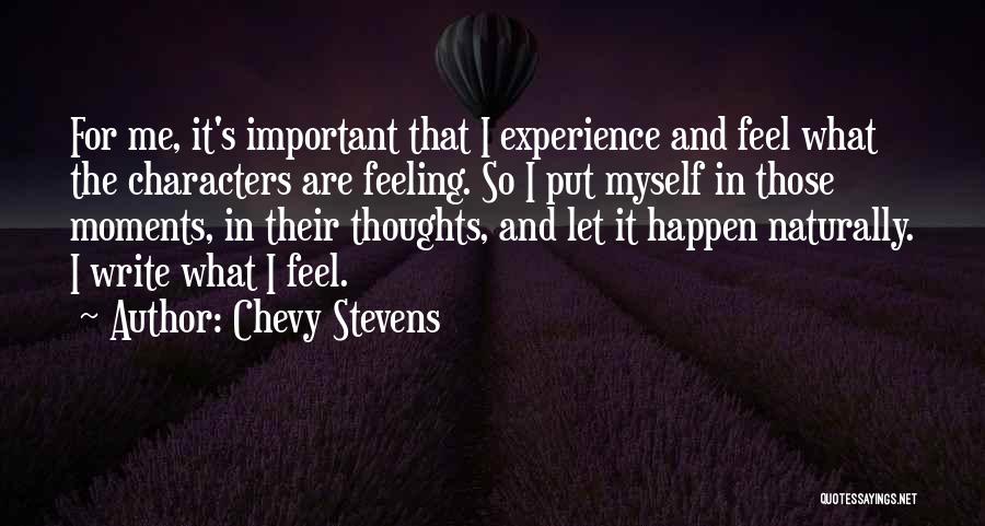 Chevy Stevens Quotes: For Me, It's Important That I Experience And Feel What The Characters Are Feeling. So I Put Myself In Those