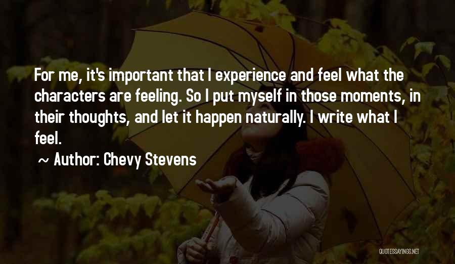 Chevy Stevens Quotes: For Me, It's Important That I Experience And Feel What The Characters Are Feeling. So I Put Myself In Those