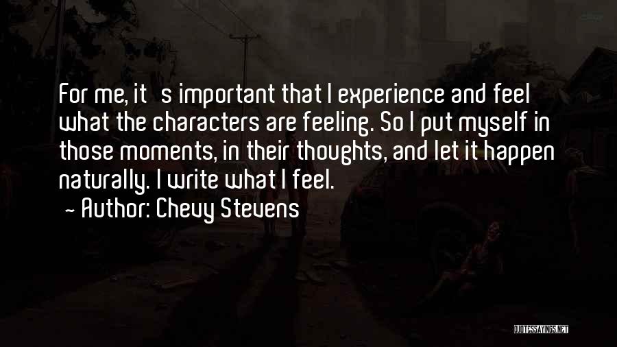 Chevy Stevens Quotes: For Me, It's Important That I Experience And Feel What The Characters Are Feeling. So I Put Myself In Those