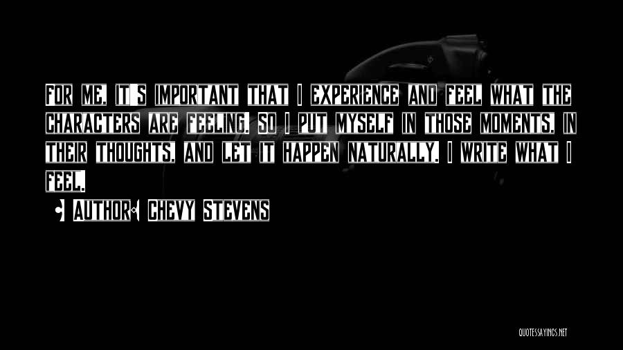 Chevy Stevens Quotes: For Me, It's Important That I Experience And Feel What The Characters Are Feeling. So I Put Myself In Those