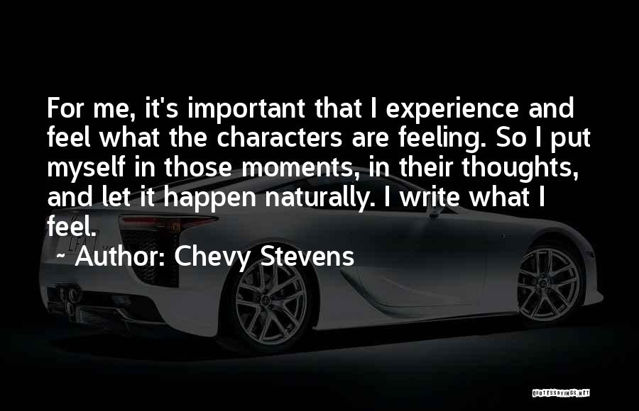 Chevy Stevens Quotes: For Me, It's Important That I Experience And Feel What The Characters Are Feeling. So I Put Myself In Those