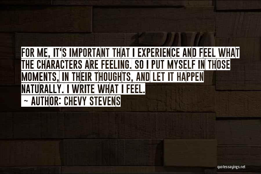 Chevy Stevens Quotes: For Me, It's Important That I Experience And Feel What The Characters Are Feeling. So I Put Myself In Those