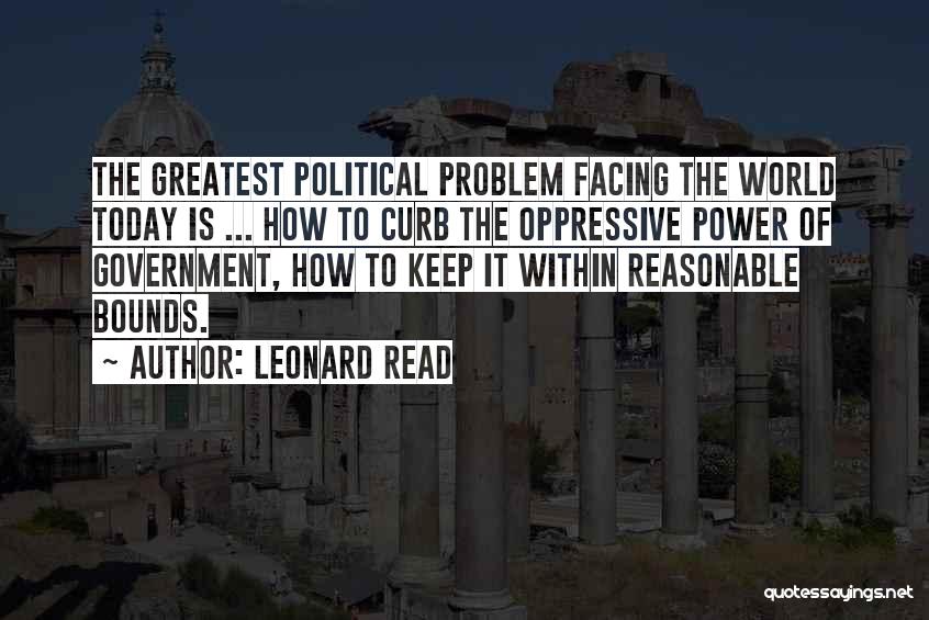 Leonard Read Quotes: The Greatest Political Problem Facing The World Today Is ... How To Curb The Oppressive Power Of Government, How To