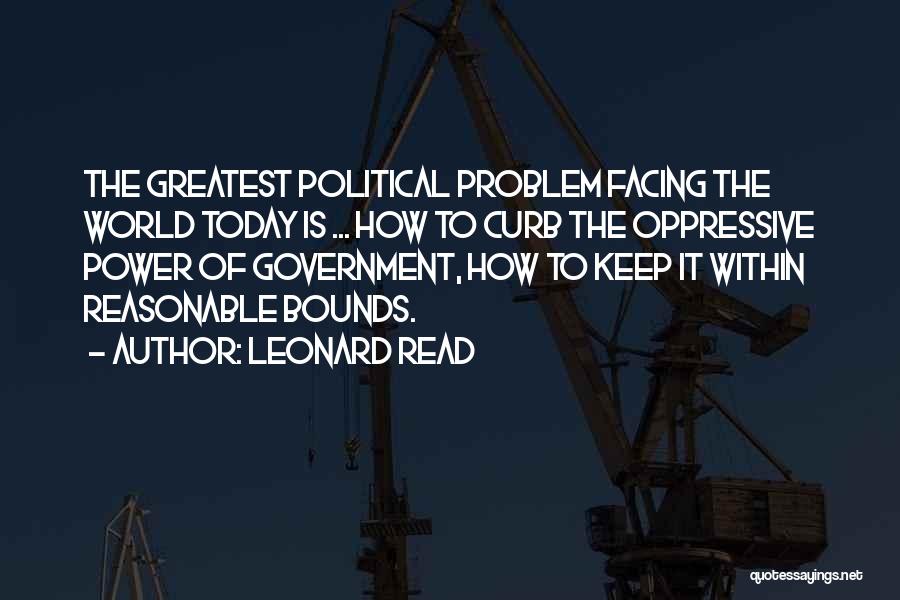 Leonard Read Quotes: The Greatest Political Problem Facing The World Today Is ... How To Curb The Oppressive Power Of Government, How To