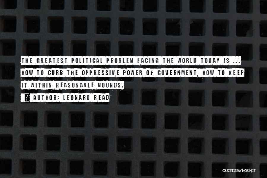 Leonard Read Quotes: The Greatest Political Problem Facing The World Today Is ... How To Curb The Oppressive Power Of Government, How To