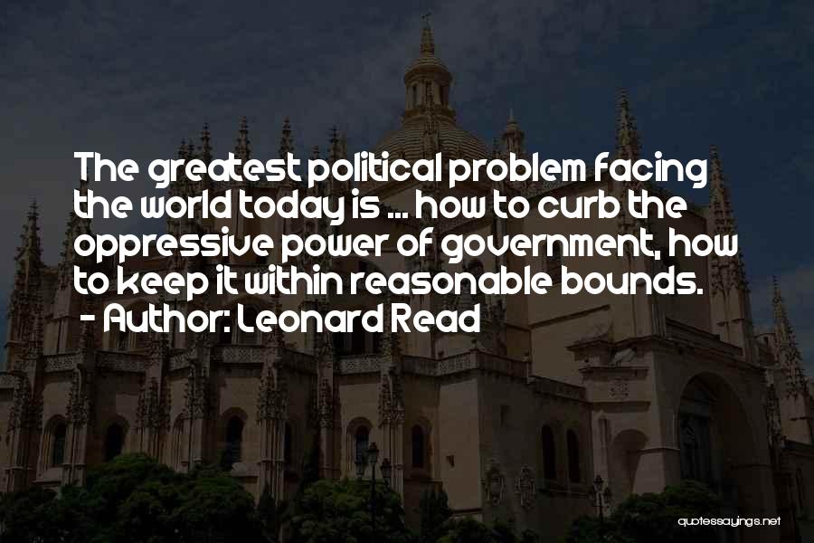 Leonard Read Quotes: The Greatest Political Problem Facing The World Today Is ... How To Curb The Oppressive Power Of Government, How To