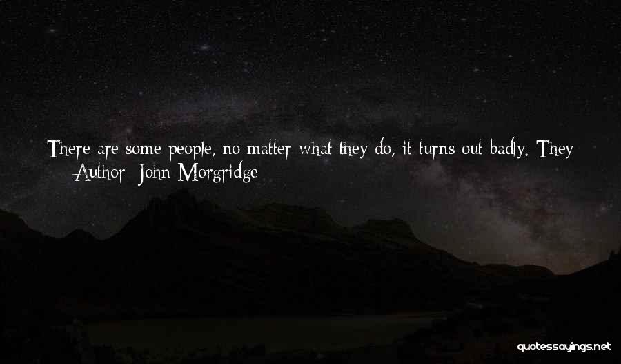 John Morgridge Quotes: There Are Some People, No Matter What They Do, It Turns Out Badly. They Have A Problem: Either What They