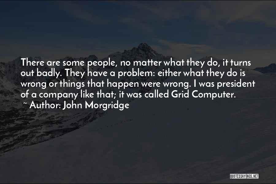 John Morgridge Quotes: There Are Some People, No Matter What They Do, It Turns Out Badly. They Have A Problem: Either What They
