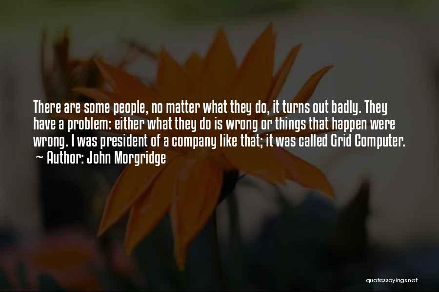 John Morgridge Quotes: There Are Some People, No Matter What They Do, It Turns Out Badly. They Have A Problem: Either What They