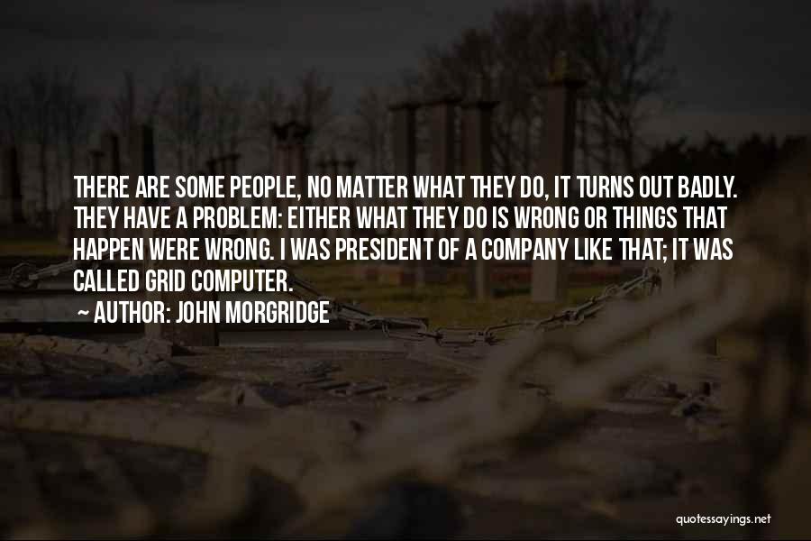 John Morgridge Quotes: There Are Some People, No Matter What They Do, It Turns Out Badly. They Have A Problem: Either What They