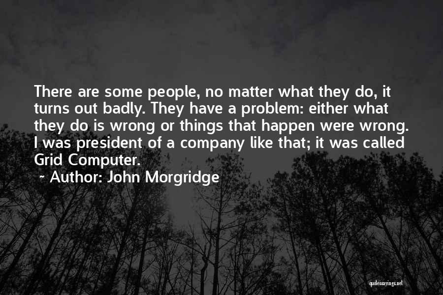 John Morgridge Quotes: There Are Some People, No Matter What They Do, It Turns Out Badly. They Have A Problem: Either What They