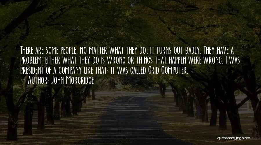 John Morgridge Quotes: There Are Some People, No Matter What They Do, It Turns Out Badly. They Have A Problem: Either What They