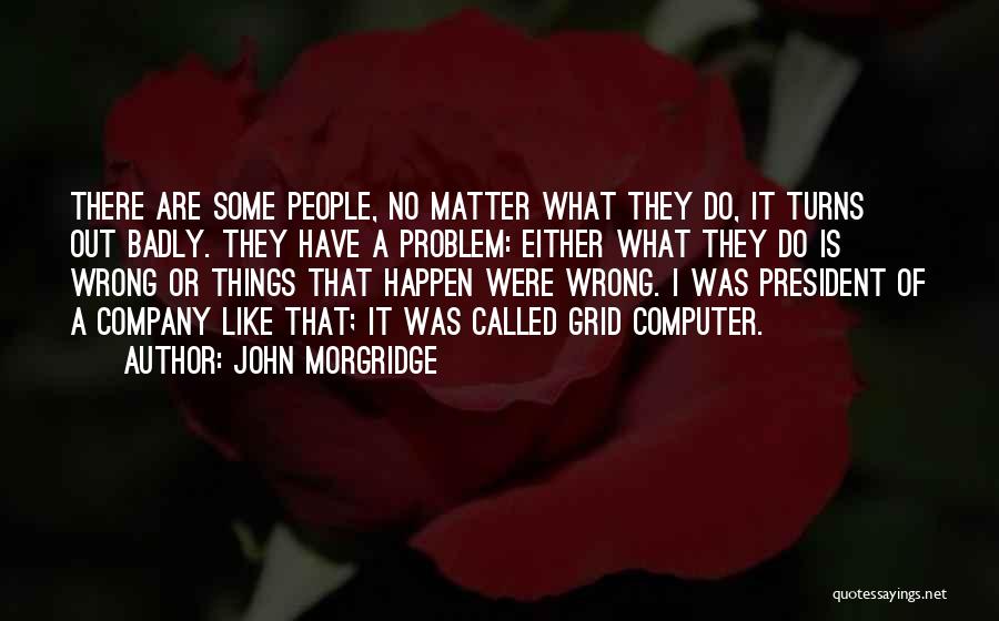 John Morgridge Quotes: There Are Some People, No Matter What They Do, It Turns Out Badly. They Have A Problem: Either What They