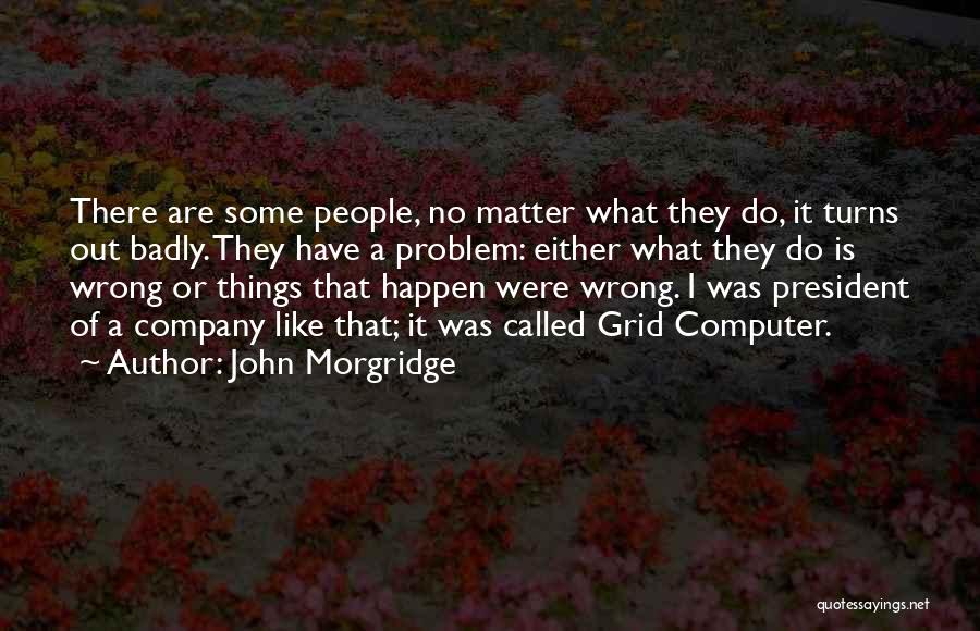 John Morgridge Quotes: There Are Some People, No Matter What They Do, It Turns Out Badly. They Have A Problem: Either What They