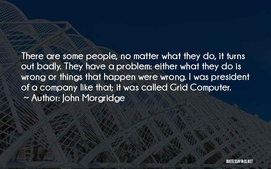 John Morgridge Quotes: There Are Some People, No Matter What They Do, It Turns Out Badly. They Have A Problem: Either What They