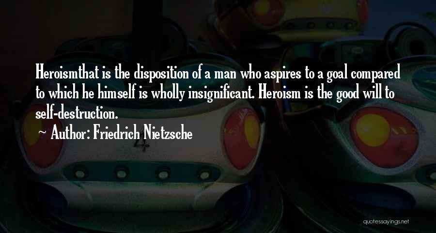 Friedrich Nietzsche Quotes: Heroismthat Is The Disposition Of A Man Who Aspires To A Goal Compared To Which He Himself Is Wholly Insignificant.