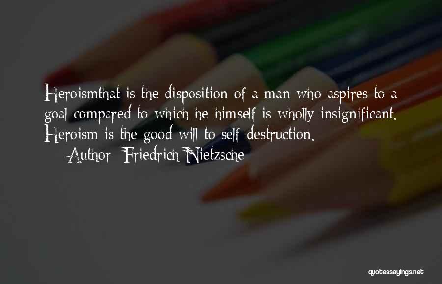 Friedrich Nietzsche Quotes: Heroismthat Is The Disposition Of A Man Who Aspires To A Goal Compared To Which He Himself Is Wholly Insignificant.