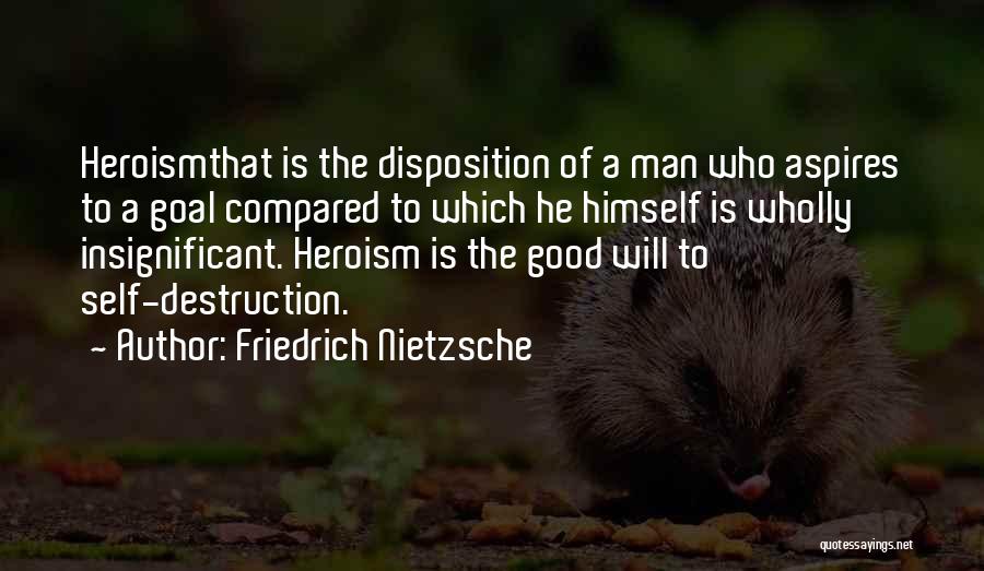 Friedrich Nietzsche Quotes: Heroismthat Is The Disposition Of A Man Who Aspires To A Goal Compared To Which He Himself Is Wholly Insignificant.