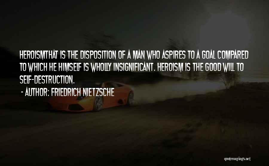 Friedrich Nietzsche Quotes: Heroismthat Is The Disposition Of A Man Who Aspires To A Goal Compared To Which He Himself Is Wholly Insignificant.