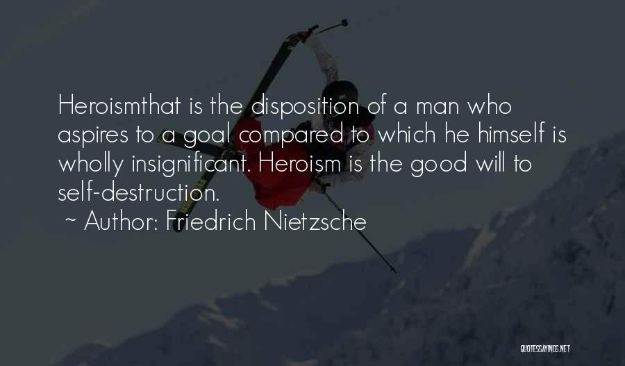 Friedrich Nietzsche Quotes: Heroismthat Is The Disposition Of A Man Who Aspires To A Goal Compared To Which He Himself Is Wholly Insignificant.