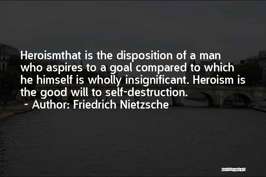 Friedrich Nietzsche Quotes: Heroismthat Is The Disposition Of A Man Who Aspires To A Goal Compared To Which He Himself Is Wholly Insignificant.