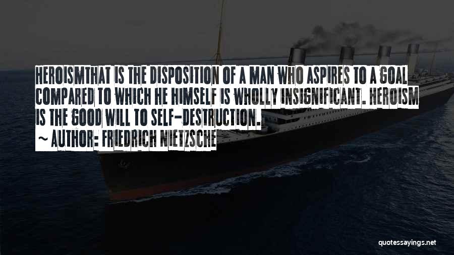 Friedrich Nietzsche Quotes: Heroismthat Is The Disposition Of A Man Who Aspires To A Goal Compared To Which He Himself Is Wholly Insignificant.