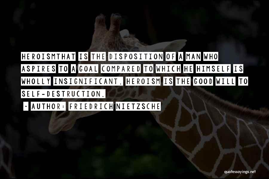 Friedrich Nietzsche Quotes: Heroismthat Is The Disposition Of A Man Who Aspires To A Goal Compared To Which He Himself Is Wholly Insignificant.