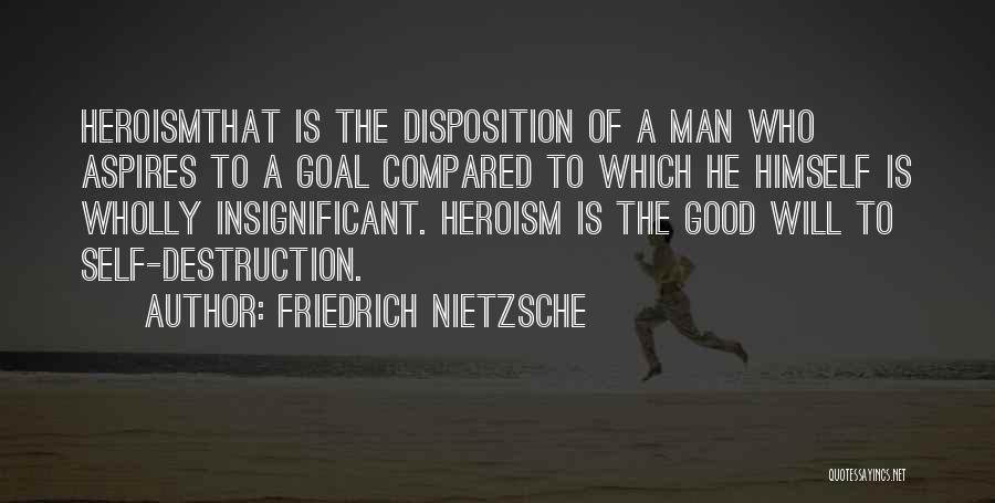 Friedrich Nietzsche Quotes: Heroismthat Is The Disposition Of A Man Who Aspires To A Goal Compared To Which He Himself Is Wholly Insignificant.