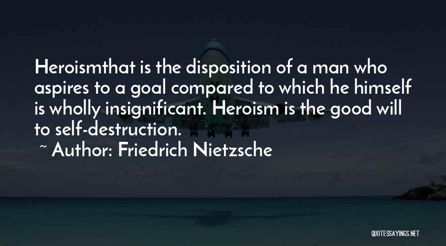 Friedrich Nietzsche Quotes: Heroismthat Is The Disposition Of A Man Who Aspires To A Goal Compared To Which He Himself Is Wholly Insignificant.